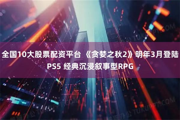 全国10大股票配资平台 《贪婪之秋2》明年3月登陆PS5 经典沉浸叙事型RPG