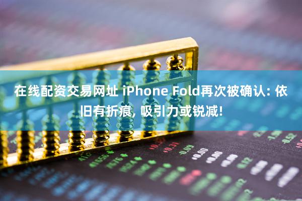 在线配资交易网址 iPhone Fold再次被确认: 依旧有折痕, 吸引力或锐减!